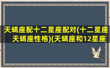 天蝎座配十二星座配对(十二星座天蝎座性格)(天蝎座和12星座的配对指数)