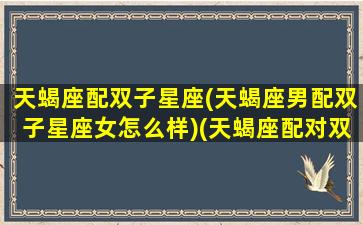 天蝎座配双子星座(天蝎座男配双子星座女怎么样)(天蝎座配对双子座)