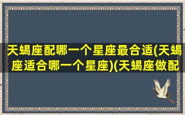 天蝎座配哪一个星座最合适(天蝎座适合哪一个星座)(天蝎座做配的星座)