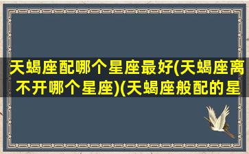 天蝎座配哪个星座最好(天蝎座离不开哪个星座)(天蝎座般配的星座)