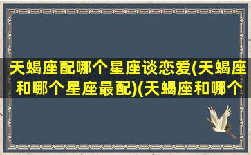 天蝎座配哪个星座谈恋爱(天蝎座和哪个星座最配)(天蝎座和哪个星座最配做情侣)