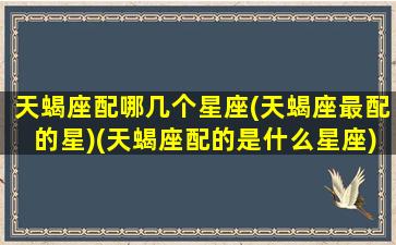 天蝎座配哪几个星座(天蝎座最配的星)(天蝎座配的是什么星座)