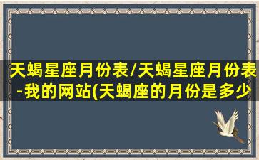 天蝎星座月份表/天蝎星座月份表-我的网站(天蝎座的月份是多少)