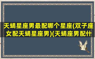 天蝎星座男最配哪个星座(双子座女配天蝎星座男)(天蝎座男配什么星座最好)