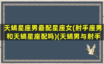 天蝎星座男最配星座女(射手座男和天蝎星座配吗)(天蝎男与射手女的真实故事)