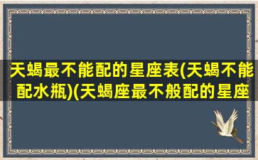 天蝎最不能配的星座表(天蝎不能配水瓶)(天蝎座最不般配的星座)