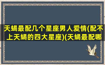 天蝎最配几个星座男人爱情(配不上天蝎的四大星座)(天蝎最配哪个星座)