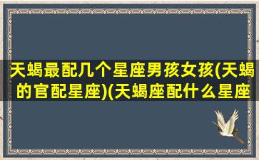 天蝎最配几个星座男孩女孩(天蝎的官配星座)(天蝎座配什么星座的男生最合适)