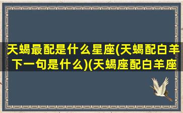 天蝎最配是什么星座(天蝎配白羊下一句是什么)(天蝎座配白羊座怎么样)