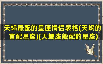 天蝎最配的星座情侣表格(天蝎的官配星座)(天蝎座般配的星座)