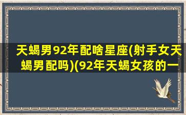 天蝎男92年配啥星座(射手女天蝎男配吗)(92年天蝎女孩的一生姻缘)