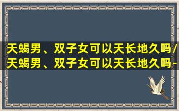 天蝎男、双子女可以天长地久吗/天蝎男、双子女可以天长地久吗-我的网站