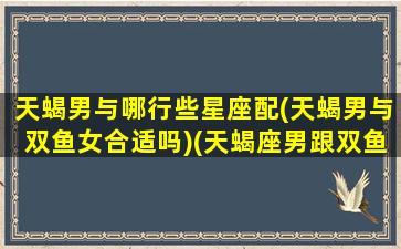 天蝎男与哪行些星座配(天蝎男与双鱼女合适吗)(天蝎座男跟双鱼女座配吗)