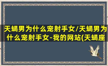 天蝎男为什么宠射手女/天蝎男为什么宠射手女-我的网站(天蝎座男宠爱射手女吗人)