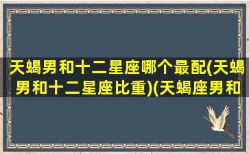 天蝎男和十二星座哪个最配(天蝎男和十二星座比重)(天蝎座男和12星座配对指数)