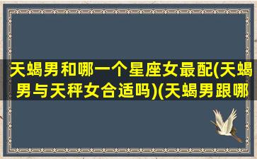 天蝎男和哪一个星座女最配(天蝎男与天秤女合适吗)(天蝎男跟哪个星座女最配)