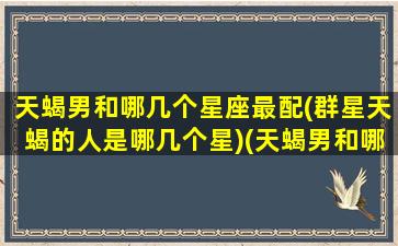 天蝎男和哪几个星座最配(群星天蝎的人是哪几个星)(天蝎男和哪个星座最配最好)