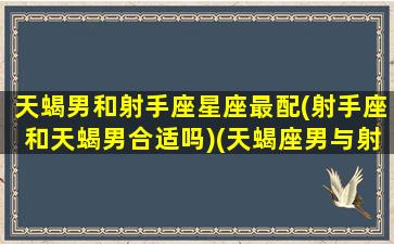 天蝎男和射手座星座最配(射手座和天蝎男合适吗)(天蝎座男与射手座男)