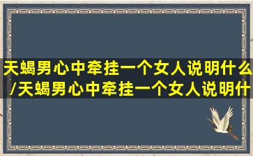 天蝎男心中牵挂一个女人说明什么/天蝎男心中牵挂一个女人说明什么-我的网站