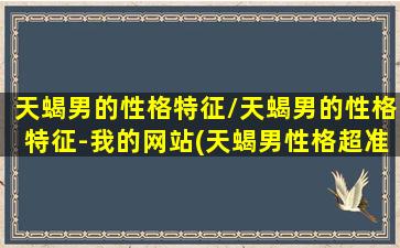 天蝎男的性格特征/天蝎男的性格特征-我的网站(天蝎男性格超准分析的性有多强烈)