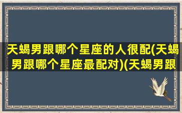 天蝎男跟哪个星座的人很配(天蝎男跟哪个星座最配对)(天蝎男跟那个星座最配)