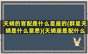 天蝎的官配是什么星座的(群星天蝎是什么意思)(天蝎座是配什么星座)