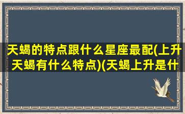 天蝎的特点跟什么星座最配(上升天蝎有什么特点)(天蝎上升是什么星座配对)