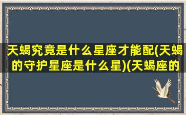 天蝎究竟是什么星座才能配(天蝎的守护星座是什么星)(天蝎座的守护星座是哪个星座)