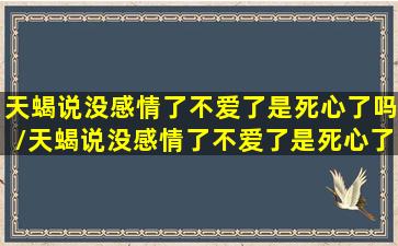 天蝎说没感情了不爱了是死心了吗/天蝎说没感情了不爱了是死心了吗-我的网站