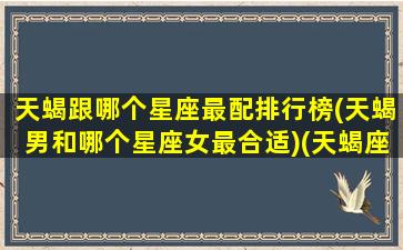 天蝎跟哪个星座最配排行榜(天蝎男和哪个星座女最合适)(天蝎座跟什么星座男最配)