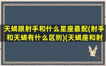 天蝎跟射手和什么星座最配(射手和天蝎有什么区别)(天蝎座和射手座是绝配吗)