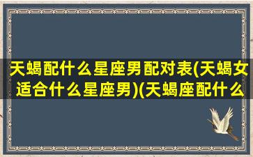 天蝎配什么星座男配对表(天蝎女适合什么星座男)(天蝎座配什么星座的男朋友)