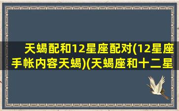 天蝎配和12星座配对(12星座手帐内容天蝎)(天蝎座和十二星座谁最般配)