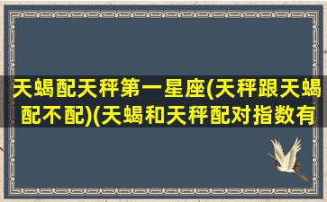 天蝎配天秤第一星座(天秤跟天蝎配不配)(天蝎和天秤配对指数有多少)