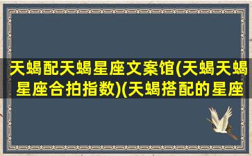 天蝎配天蝎星座文案馆(天蝎天蝎星座合拍指数)(天蝎搭配的星座)