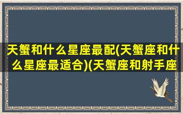 天蟹和什么星座最配(天蟹座和什么星座最适合)(天蟹座和射手座配吗)