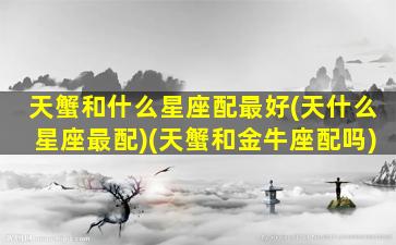 天蟹和什么星座配最好(天什么星座最配)(天蟹和金牛座配吗)