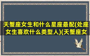 天蟹座女生和什么星座最配(处座女生喜欢什么类型人)(天蟹座女和处女座男)