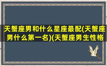 天蟹座男和什么星座最配(天蟹座男什么第一名)(天蟹座男生性格和脾气)