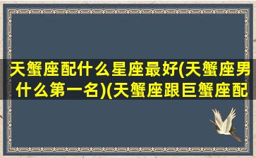 天蟹座配什么星座最好(天蟹座男什么第一名)(天蟹座跟巨蟹座配吗)