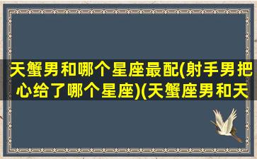 天蟹男和哪个星座最配(射手男把心给了哪个星座)(天蟹座男和天秤座女合适吗)