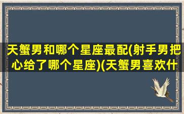 天蟹男和哪个星座最配(射手男把心给了哪个星座)(天蟹男喜欢什么女生)