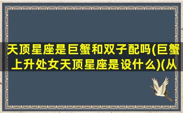 天顶星座是巨蟹和双子配吗(巨蟹上升处女天顶星座是设什么)(从天顶星座是巨蟹看另一半)