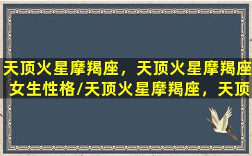 天顶火星摩羯座，天顶火星摩羯座女生性格/天顶火星摩羯座，天顶火星摩羯座女生性格-我的网站