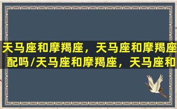 天马座和摩羯座，天马座和摩羯座配吗/天马座和摩羯座，天马座和摩羯座配吗-我的网站