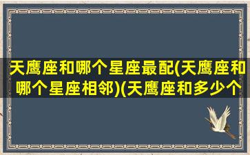 天鹰座和哪个星座最配(天鹰座和哪个星座相邻)(天鹰座和多少个黄道星座相邻)