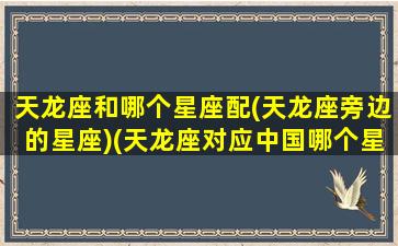 天龙座和哪个星座配(天龙座旁边的星座)(天龙座对应中国哪个星宿)