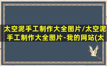 太空泥手工制作大全图片/太空泥手工制作大全图片-我的网站(太空泥手工教程大全)