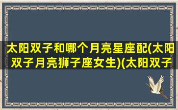 太阳双子和哪个月亮星座配(太阳双子月亮狮子座女生)(太阳双子和月亮双子区别)