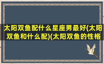 太阳双鱼配什么星座男最好(太阳双鱼和什么配)(太阳双鱼的性格)